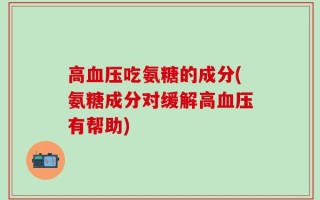 高血压吃氨糖的成分(氨糖成分对缓解高血压有帮助)