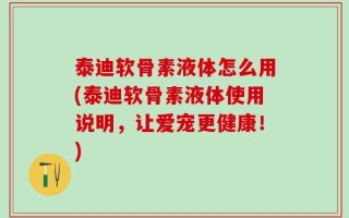 泰迪软骨素液体怎么用(泰迪软骨素液体使用说明，让爱宠更健康！)
