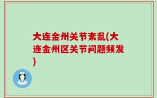 大连金州关节紊乱(大连金州区关节问题频发)
