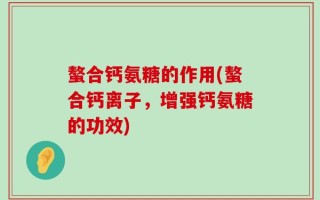 螯合钙氨糖的作用(螯合钙离子，增强钙氨糖的功效)
