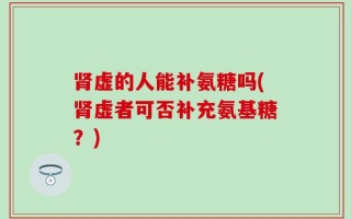 肾虚的人能补氨糖吗(肾虚者可否补充氨基糖？)