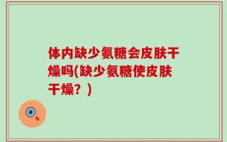 体内缺少氨糖会皮肤干燥吗(缺少氨糖使皮肤干燥？)