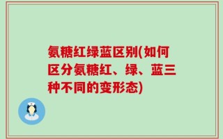 氨糖红绿蓝区别(如何区分氨糖红、绿、蓝三种不同的变形态)