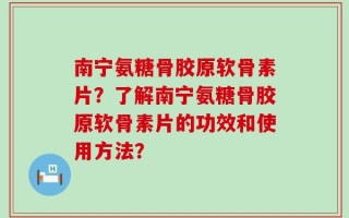 南宁氨糖骨胶原软骨素片？了解南宁氨糖骨胶原软骨素片的功效和使用方法？