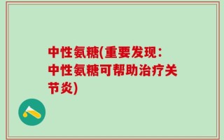 中性氨糖(重要发现：中性氨糖可帮助治疗关节炎)
