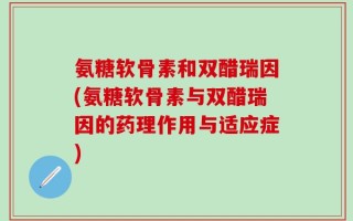 氨糖软骨素和双醋瑞因(氨糖软骨素与双醋瑞因的药理作用与适应症)