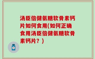 汤臣倍健氨糖软骨素钙片如何食用(如何正确食用汤臣倍健氨糖软骨素钙片？)