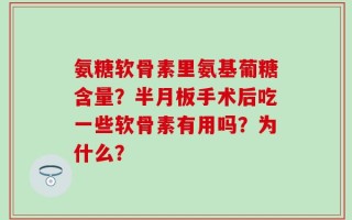 氨糖软骨素里氨基葡糖含量？半月板手术后吃一些软骨素有用吗？为什么？