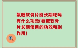 氨糖软骨片能长期吃吗有什么功效(氨糖软骨片长期使用的功效和副作用)
