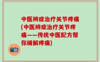 中医辨症治疗关节疼痛(中医辨症治疗关节疼痛——传统中医配方帮你缓解疼痛)