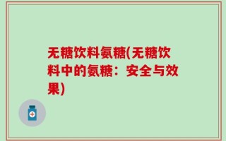 无糖饮料氨糖(无糖饮料中的氨糖：安全与效果)
