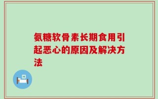 氨糖软骨素长期食用引起恶心的原因及解决方法