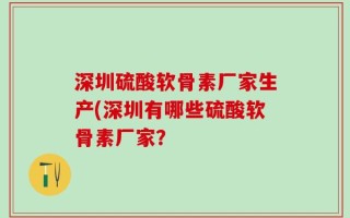 深圳硫酸软骨素厂家生产(深圳有哪些硫酸软骨素厂家？