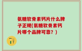 氨糖软骨素钙片什么牌子正规(氨糖软骨素钙片哪个品牌可靠？)