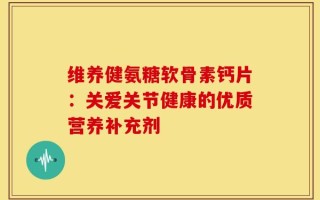 维养健氨糖软骨素钙片：关爱关节健康的优质营养补充剂