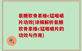 氨糖软骨素维c锰咀嚼片功效(详细解析氨糖软骨素维c锰咀嚼片的功效与作用)