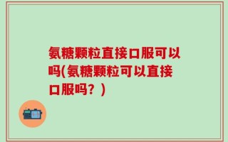 氨糖颗粒直接口服可以吗(氨糖颗粒可以直接口服吗？)