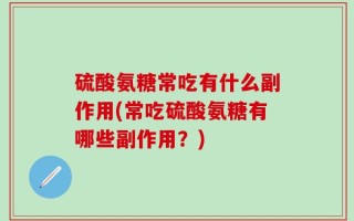硫酸氨糖常吃有什么副作用(常吃硫酸氨糖有哪些副作用？)