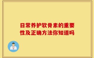 日常养护软骨素的重要性及正确方法你知道吗