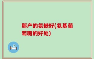 那产的氨糖好(氨基葡萄糖的好处)