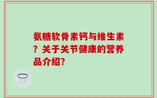 氨糖软骨素钙与维生素？关于关节健康的营养品介绍？