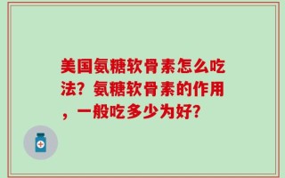 美国氨糖软骨素怎么吃法？氨糖软骨素的作用，一般吃多少为好？
