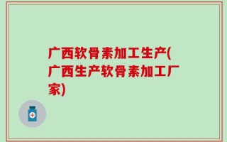 广西软骨素加工生产(广西生产软骨素加工厂家)