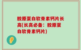 胶原蛋白软骨素钙片长高(长高必备：胶原蛋白软骨素钙片)