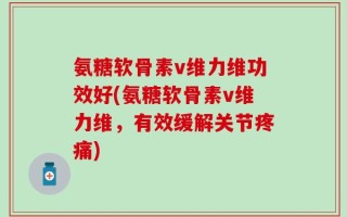 氨糖软骨素v维力维功效好(氨糖软骨素v维力维，有效缓解关节疼痛)