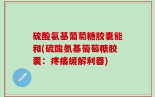 硫酸氨基葡萄糖胶囊能和(硫酸氨基葡萄糖胶囊：疼痛缓解利器)