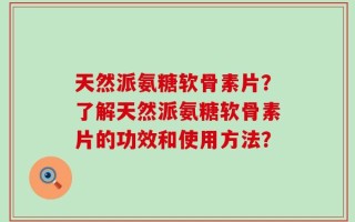 天然派氨糖软骨素片？了解天然派氨糖软骨素片的功效和使用方法？