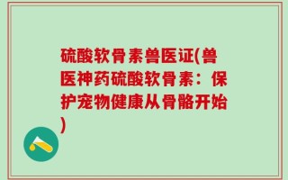 硫酸软骨素兽医证(兽医神药硫酸软骨素：保护宠物健康从骨骼开始)