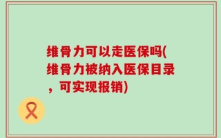 维骨力可以走医保吗(维骨力被纳入医保目录，可实现报销)