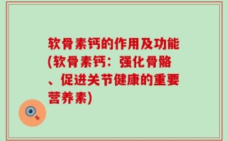 软骨素钙的作用及功能(软骨素钙：强化骨骼、促进关节健康的重要营养素)