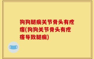 狗狗腿瘸关节骨头有疙瘩(狗狗关节骨头有疙瘩导致腿瘸)