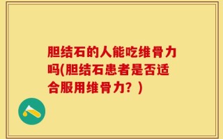 胆结石的人能吃维骨力吗(胆结石患者是否适合服用维骨力？)