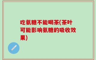 吃氨糖不能喝茶(茶叶可能影响氨糖的吸收效果)
