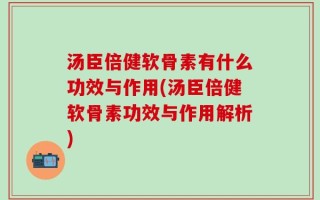 汤臣倍健软骨素有什么功效与作用(汤臣倍健软骨素功效与作用解析)