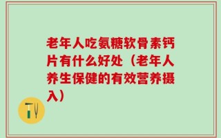 老年人吃氨糖软骨素钙片有什么好处（老年人养生保健的有效营养摄入）