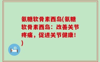 氨糖软骨素西岛(氨糖软骨素西岛：改善关节疼痛，促进关节健康！)