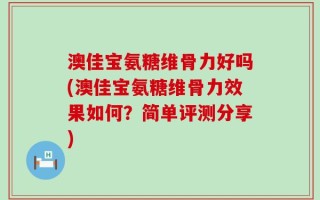 澳佳宝氨糖维骨力好吗(澳佳宝氨糖维骨力效果如何？简单评测分享)