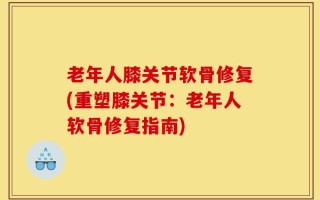 老年人膝关节软骨修复(重塑膝关节：老年人软骨修复指南)