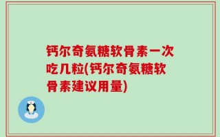 钙尔奇氨糖软骨素一次吃几粒(钙尔奇氨糖软骨素建议用量)