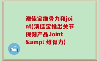 澳佳宝维骨力和joint(澳佳宝推出关节保健产品Joint & 维骨力)