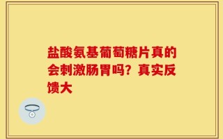 盐酸氨基葡萄糖片真的会刺激肠胃吗？真实反馈大