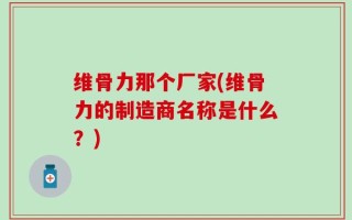 维骨力那个厂家(维骨力的制造商名称是什么？)