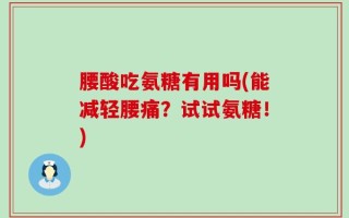 腰酸吃氨糖有用吗(能减轻腰痛？试试氨糖！)