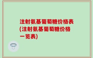 注射氨基葡萄糖价格表(注射氨基葡萄糖价格一览表)