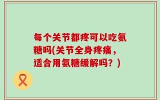 每个关节都疼可以吃氨糖吗(关节全身疼痛，适合用氨糖缓解吗？)