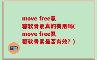 move free氨糖软骨素真的有用吗(move free氨糖软骨素是否有效？)